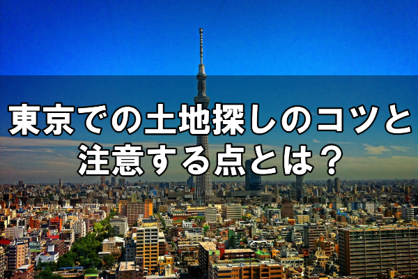 東京での土地探しのコツと注意する点とは？